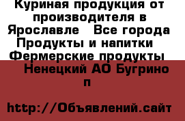 Куриная продукция от производителя в Ярославле - Все города Продукты и напитки » Фермерские продукты   . Ненецкий АО,Бугрино п.